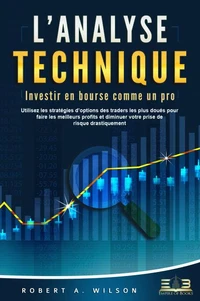 L'ANALYSE TECHNIQUE – Investir en bourse comme un pro: Utilisez les stratégies d'options des traders les plus doués pour faire les meilleurs profits et diminuer votre prise de risque drastiquement