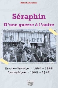 Robert Amoudruz - Séraphin - D'une guerre à l'autre - Haute-Savoie : 1940-1945 ; Indochine : 1945-1948.