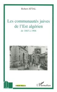 Robert Attal - Les communautés juives de l'Est algérien de 1865 à 1906 - A travers les correspondances du consistoire israélite de Constantine.