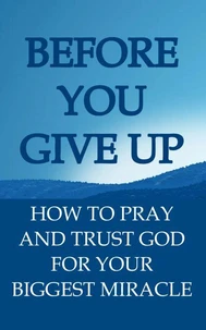 Before You Give Up: How to Pray and Trust God For Your Biggest Miracle