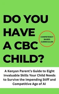Do You Have a CBC Child?: A Kenyan Parent’s Guide to Eight Invaluable Skills Your Child Needs to Survive the Impending Stiff and Competitive Age of AI