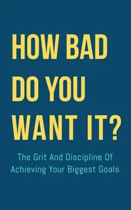 How Bad Do You Want It? : The Grit And Discipline Of Achieving Your Biggest Goals