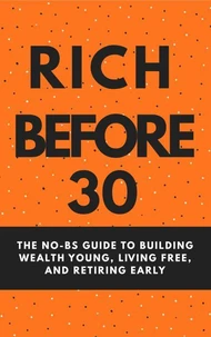 Rich Before 30: The No-BS Guide to Building Wealth Young, Living Free, and Retiring Early
