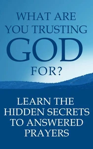 What Are You Trusting God For?: Learn The Hidden Secrets To Answered Prayers