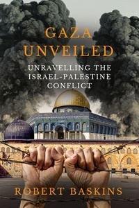  Robert Baskins - Gaza Unveiled:  Unravelling the Israel-Palestine Conflict - Understanding the Historical Roots, Ongoing Challenges, and the Path to Peace in the Middle East.