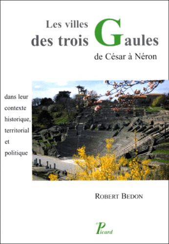 Robert Bedon - Les villes des trois Gaules - De César à Néron, dans leur contexte historique, territorial et politique.