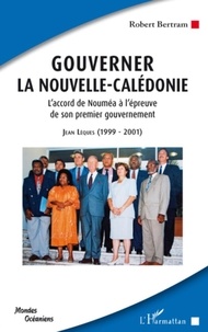 Robert Bertram - Gouverner la Nouvelle-Calédonie - L'accord de Nouméa à l'épreuve de son premier gouvernement ; Jean Lèques : 1999-2001.
