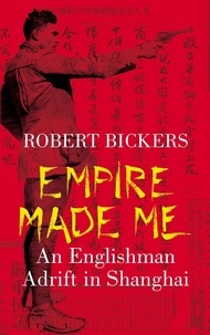 Robert Bickers - Empire Made Me - An Englishman Adrift in Shanghai.