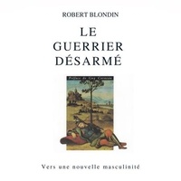 Robert Blondin - Le guerrier désarmé : Vers une nouvelle masculinité - Le guerrier désarmé.