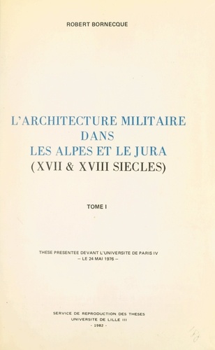 L'architecture militaire dans les Alpes et le Jura (XVIIe et XVIIIe siècles)(1). Thèse présentée devant l'Université de Paris IV, le 24 mai 1976
