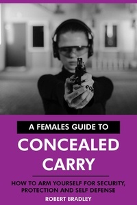  Robert Bradley - A Females Guide to Concealed Carry: How to Arm Yourself for Security, Protection and Self Defense..