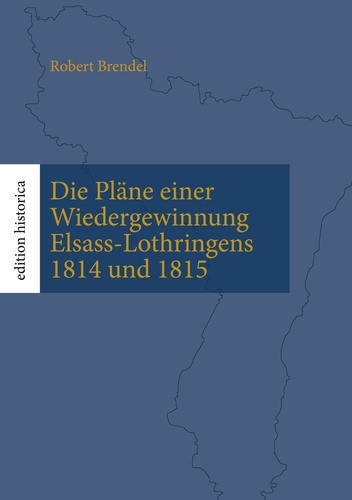 Die Pläne einer Wiedergewinnung Elsass-Lothringens 1814 und 1815. Überarb., eingel. und mit Karten versehen von Tobias Büchen