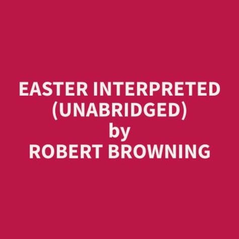 Robert Browning et Francis Degroot - Easter Interpreted (Unabridged).