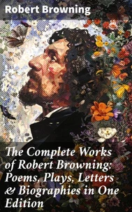The Complete Works of Robert Browning: Poems, Plays, Letters &amp; Biographies in One Edition