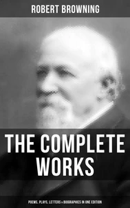 The Complete Works of Robert Browning: Poems, Plays, Letters &amp; Biographies in One Edition