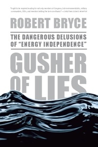Robert Bryce - Gusher of Lies - The Dangerous Delusions of ""Energy Independence"".