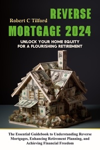  Robert C Tilford - Reverse Mortgage 2024: Unlock Your Home Equity for a Flourishing Retirement: The Essential Guidebook to Understanding Reverse Mortgages, Enhancing Retirement Planning, and Achieving Financial Freedom.