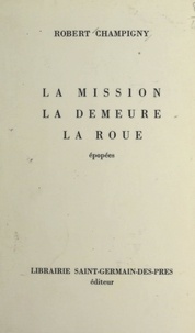 Robert Champigny - La mission, la demeure, la roue - Épopées.