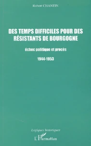 Des Temps Difficiles Pour Des Resistants De Bourgogne. Echec Politique Et Proces 1944-1953