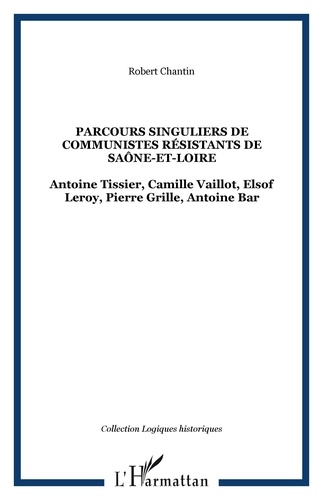 Robert Chantin - Parcours singuliers de communistes résistants de Saône-et-Loire - Antoine Tissier, Camille Vaillot, Elsof Leroy, Pierre Grille, Antoine Bar.