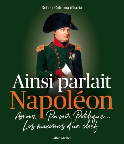 Robert Colonna d'Istria - Ainsi parlait Napoléon - Amour, pouvoir, politique... Les maximes d'un chef.