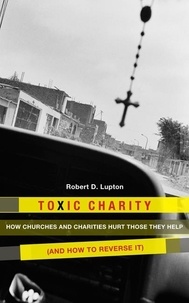 Robert D. Lupton - Toxic Charity - How the Church Hurts Those They Help and How to Reverse It.