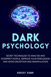 Livre complet téléchargement gratuit Dark Psychology: Secret Techniques To Analyze And Interpret People, Improve Your Persuasion And Avoid Deception And Manipulation