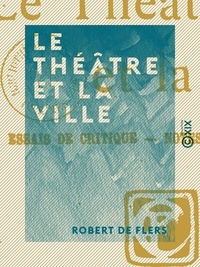 Robert de Flers - Le Théâtre et la Ville - Essais de critique, notes et impressions.