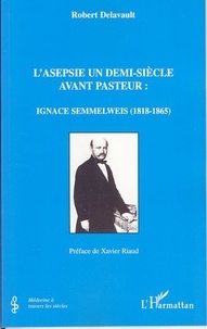 Robert Delavault - L'asepsie un demi-siècle avant Pasteur: Ignace Semmelweis (1818-1865).