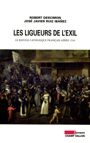 Robert Descimon et José Javier Ruiz Ibañez - Les ligueurs de l'exil - Le refuge catholique français après 1594.