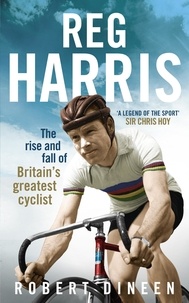 Robert Dineen - Reg Harris - The rise and fall of Britain's greatest cyclist.