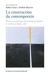 Robert Dion et Andrée Mercier - La construction du contemporain - Discours et pratique du narratif au Québec et en France depuis 1980.