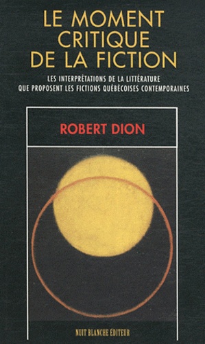Robert Dion - Le moment critique de la fiction - Les interprétations de la littérature que proposent les fictions québécoises contemporaines.