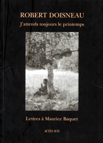 Robert Doisneau - J'Attends Toujours Le Printemps. Lettres A Maurice Baquet.