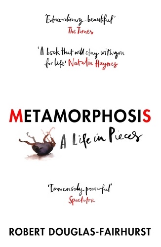 Robert Douglas-Fairhurst - Metamorphosis - A Life in Pieces.