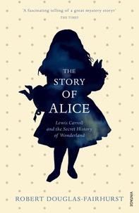 Robert Douglas-Fairhurst - The Story of Alice - Lewis Carroll and the Secret History.