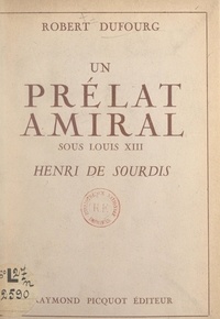 Robert Dufourg - Un prélat amiral sous Louis XIII : Henri de Sourdis.