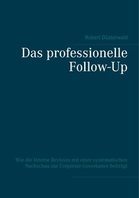 Robert Düsterwald - Das professionelle Follow-Up - Wie die Interne Revision mit einer systematischen Nachschau zur Corporate Governance beiträgt.