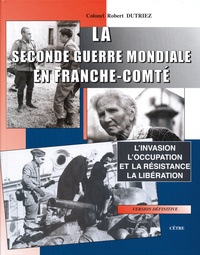Robert Dutriez - La Seconde Guerre mondiale en Franche-Comté - L'invasion, l'Occupation et la Résistance, la Libération.