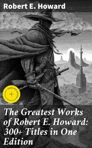 The Greatest Works of Robert E. Howard: 300+ Titles in One Edition