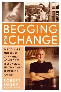 Robert Egger - Begging for Change - The Dollars and Sense of Making Nonprofits Responsive, Efficient, and Rewarding for All.