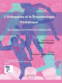 Robert Elbaum - L'Orthopédie et la Traumatologie Pédiatrique : Du nouveau-né à l'enfant et l'adolescent.