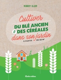 Robert Elger - Cultiver du blé ancien et des céréales dans son jardin - À partir de 50 m2.