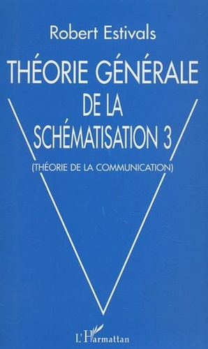 Robert Estivals - Théorie générale de la schématisation - Tome 3, Théorie de la communication.
