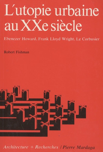 Robert Fishman - L'utopie urbaine au XXe siècle - Ebenezer Howard, Frank Lloyd Wright, Le Corbusier.