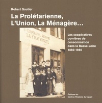 Robert Gautier - La prolétarienne, l'union, la ménagère... - Les coopératives ouvrières de consommation dans la Basse-Loire (1880-1980).