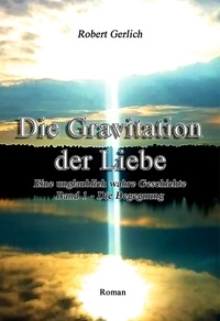 Robert Gerlich - Die Gravitation der Liebe - Eine unglaublich wahre Geschichte über eine Ultra Göttliche Dualseele - Band 1 - Die Begegnung.