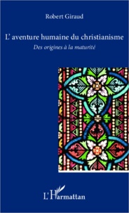Robert Giraud - L'aventure humaine du christianisme - Des origines à la maturité.