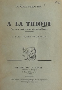 Robert Grandmottet - À la trique - Pièce en quatre actes et cinq tableaux.