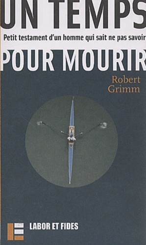 Robert Grimm - Un Temps Pour Mourir. Petit Testament D'Un Homme Qui Sait Ne Pas Savoir.